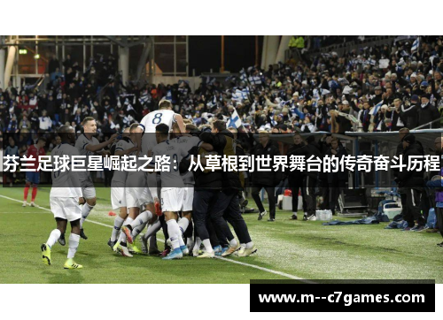 芬兰足球巨星崛起之路:从草根到世界舞台的传奇奋斗历程 芬兰足球巨星崛起之路:从草根到世界舞台的传奇奋斗历程