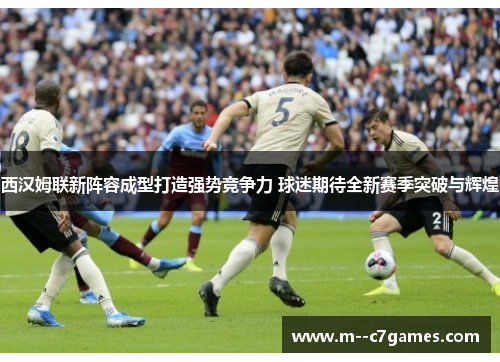 西汉姆联新阵容成型打造强势竞争力 球迷期待全新赛季突破与辉煌