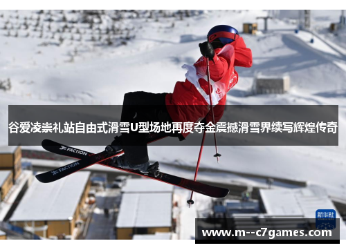 谷爱凌崇礼站自由式滑雪U型场地再度夺金震撼滑雪界续写辉煌传奇 谷爱凌崇礼站自由式滑雪U型场地再度夺金震撼滑雪界续写辉煌传奇