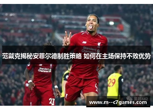 范戴克揭秘安菲尔德制胜策略 如何在主场保持不败优势