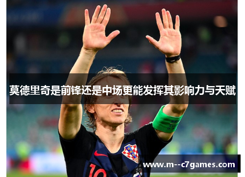 莫德里奇是前锋还是中场更能发挥其影响力与天赋 莫德里奇是前锋还是中场更能发挥其影响力与天赋