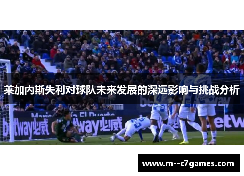 莱加内斯失利对球队未来发展的深远影响与挑战分析 莱加内斯失利对球队未来发展的深远影响与挑战分析
