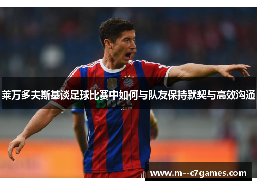 莱万多夫斯基谈足球比赛中如何与队友保持默契与高效沟通 莱万多夫斯基谈足球比赛中如何与队友保持默契与高效沟通