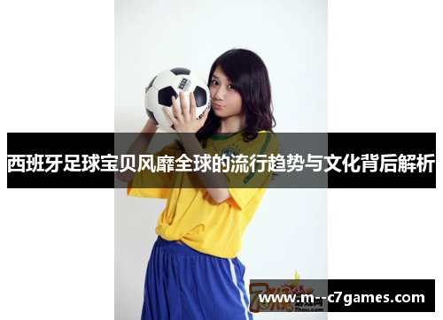 西班牙足球宝贝风靡全球的流行趋势与文化背后解析