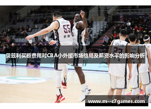 贝兹利买断费用对CBA小外援市场格局及薪资水平的影响分析 贝兹利买断费用对CBA小外援市场格局及薪资水平的影响分析