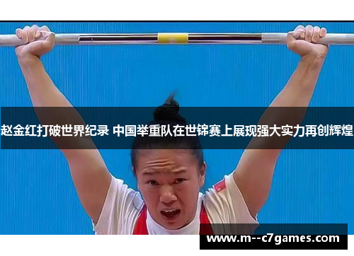 赵金红打破世界纪录 中国举重队在世锦赛上展现强大实力再创辉煌