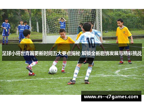 足球小将世青篇更新时间五大要点揭秘 解锁全新剧情发展与精彩挑战