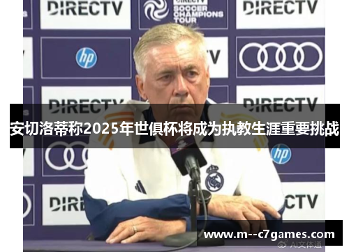 安切洛蒂称2025年世俱杯将成为执教生涯重要挑战 安切洛蒂称2025年世俱杯将成为执教生涯重要挑战