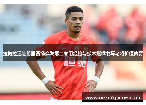 拉梅拉远赴希腊赛场焕发第二春用经验与技术继续书写老将价值传奇 拉梅拉远赴希腊赛场焕发第二春用经验与技术继续书写老将价值传奇