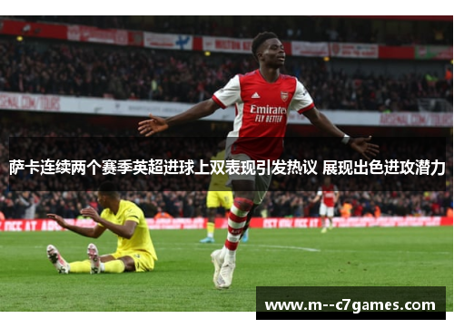 萨卡连续两个赛季英超进球上双表现引发热议 展现出色进攻潜力 萨卡连续两个赛季英超进球上双表现引发热议 展现出色进攻潜力