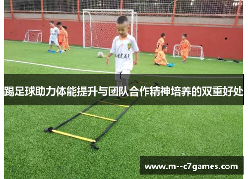 踢足球助力体能提升与团队合作精神培养的双重好处 踢足球助力体能提升与团队合作精神培养的双重好处