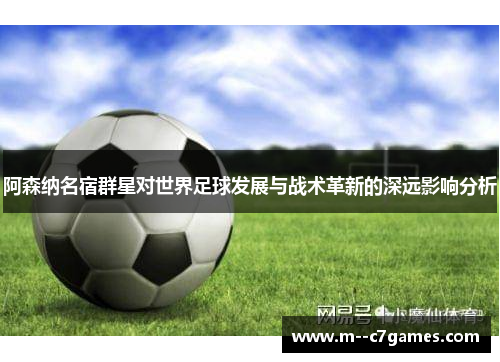 阿森纳名宿群星对世界足球发展与战术革新的深远影响分析