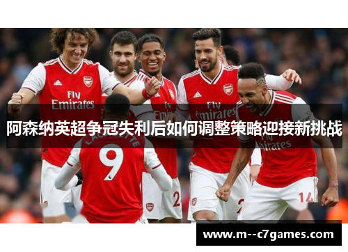 阿森纳英超争冠失利后如何调整策略迎接新挑战