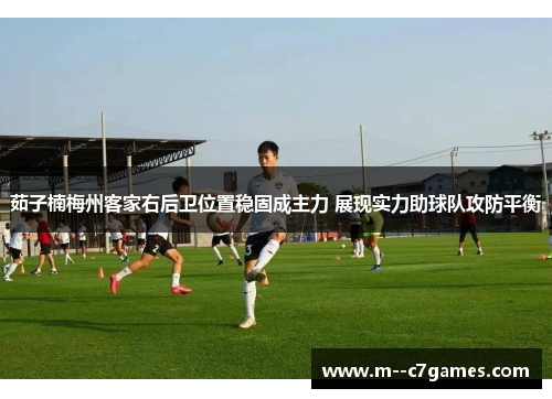 茹子楠梅州客家右后卫位置稳固成主力 展现实力助球队攻防平衡